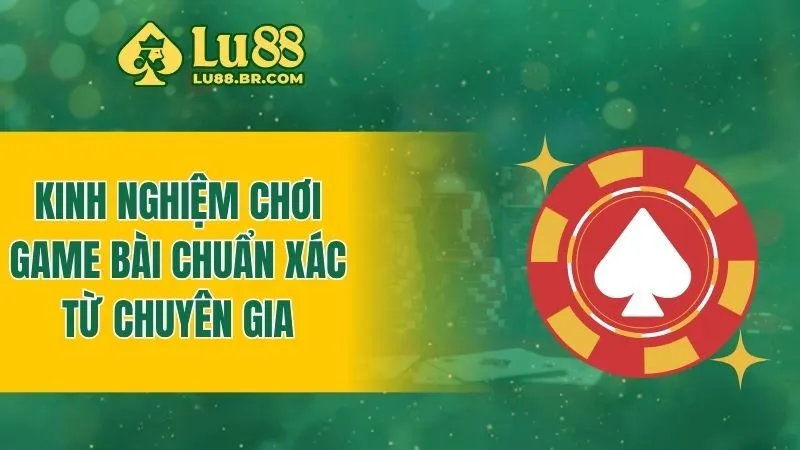 Kinh nghiệm chơi game bài chuẩn xác từ chuyên gia