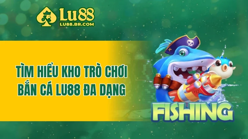 Tìm hiểu kho trò chơi bắn cá LU88 đa dạng